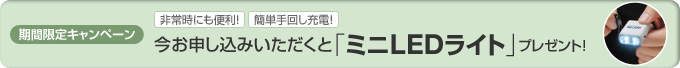 期間限定キャンペーン 非常時にも便利! 簡単手回し充電! 今お申し込みいただくと「ミニLEDライト」プレゼント!