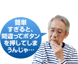 簡単すぎると、間違ってボタンを押してしまうんじゃ…