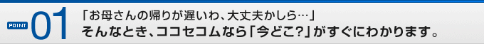 POINT01�u���ꂳ��̋A�肪�x����A���v������c�v����ȂƂ��A�R�R�Z�R���Ȃ�u���ǂ��H�v�������ɂ킩��܂��B