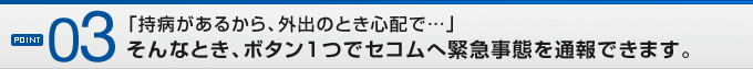 POINT03�u���a�����邩��A�O�o�̂Ƃ��S�z�Łc�v����ȂƂ��A�{�^���P�ŃZ�R���֋ً}���Ԃ�ʕ�ł��܂��B
