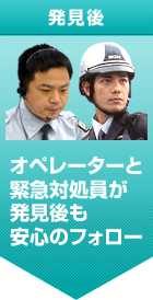 発見後 オペレーターと緊急対処員が発見後も安心のフォロー