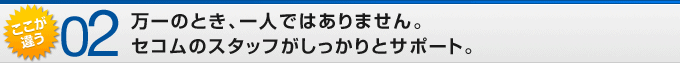 ここが違う02 万一のとき、一人ではありません。セコムのスタッフがしっかりとサポート。