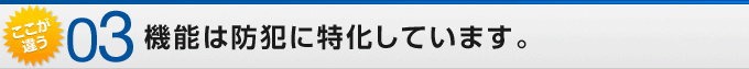 ここが違う03 機能は防犯に特化しています。