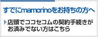 すでにmamorinoをお持ちの方へ 店頭でココセコムの契約手続きがお済みでない方はこちら