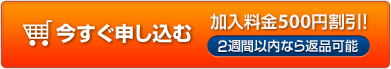 今すぐ申し込む 加入料金500円割引!2週間以内なら返品可能