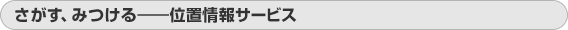 さがす、みつける――位置情報サービス