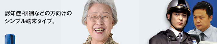 認知症・徘徊などの方向けのシンプル端末タイプ。