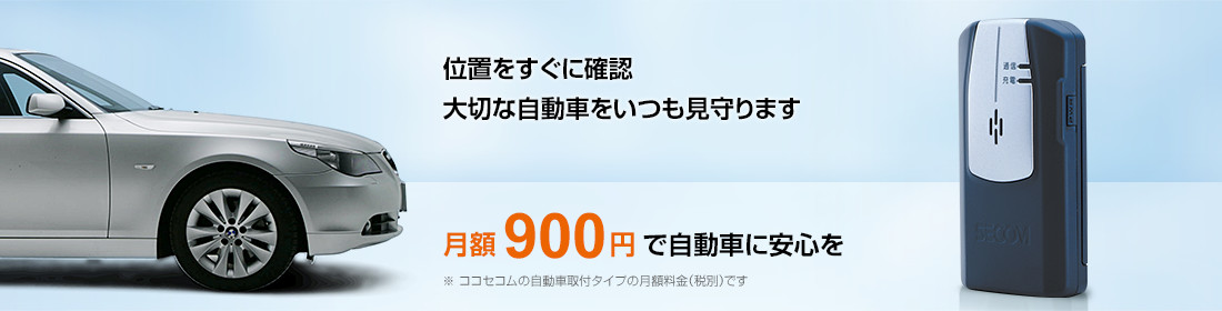 位置をすぐに確認 大切な自動車をいつも見守ります | 月額900円で自動車に安心を※ ココセコムの自動車取付タイプの月額料金（税別）です