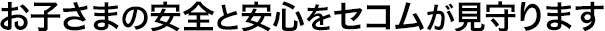 お子さまの安全と安心をセコムが見守ります